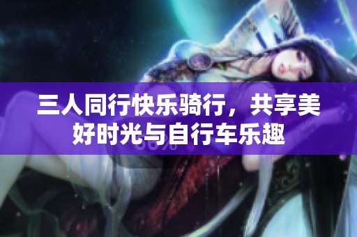 三人同行快樂騎行，共享美好時(shí)光與自行車樂趣