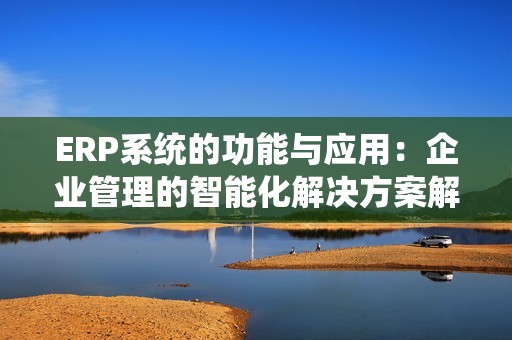 ERP系統(tǒng)的功能與應(yīng)用：企業(yè)管理的智能化解決方案解析