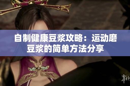 自制健康豆?jié){攻略：運動磨豆?jié){的簡單方法分享
