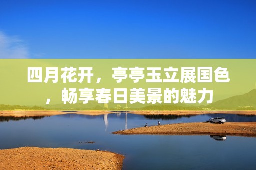 四月花開(kāi)，亭亭玉立展國(guó)色，暢享春日美景的魅力