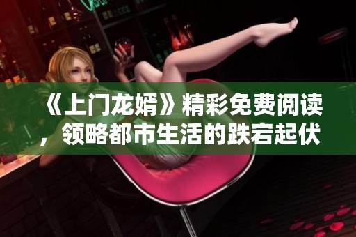 《上門龍婿》精彩免費閱讀，領略都市生活的跌宕起伏