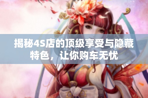 揭秘4S店的頂級(jí)享受與隱藏特色，讓你購(gòu)車(chē)無(wú)憂