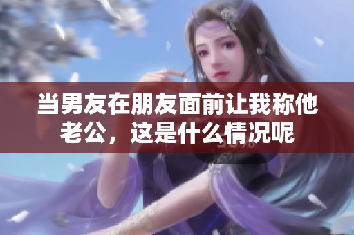 當男友在朋友面前讓我稱他老公，這是什么情況呢