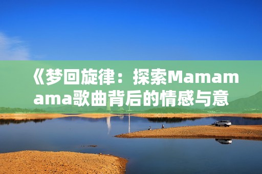 《夢回旋律：探索Mamamama歌曲背后的情感與意義》