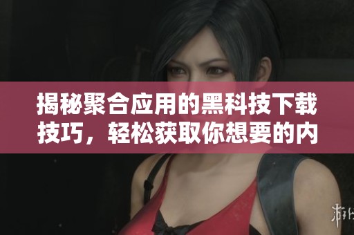 揭秘聚合應用的黑科技下載技巧，輕松獲取你想要的內容