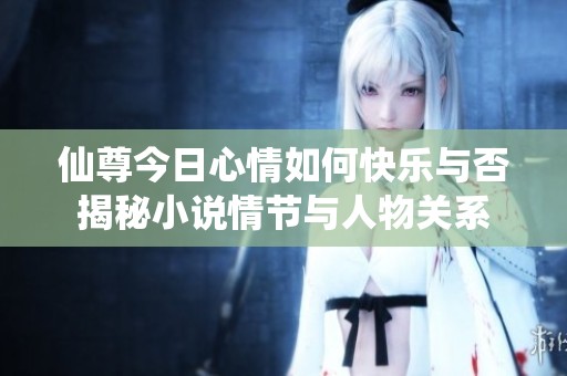 仙尊今日心情如何快樂與否揭秘小說情節與人物關系