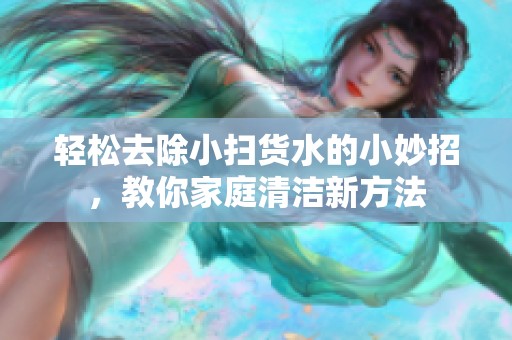 輕松去除小掃貨水的小妙招，教你家庭清潔新方法