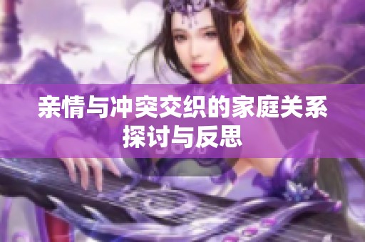 親情與沖突交織的家庭關系探討與反思