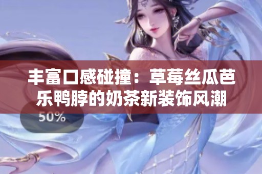 豐富口感碰撞：草莓絲瓜芭樂鴨脖的奶茶新裝飾風(fēng)潮