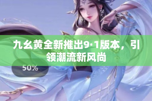 九幺黃全新推出9·1版本，引領潮流新風尚