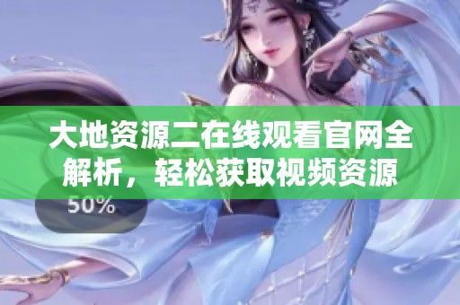 大地資源二在線觀看官網全解析，輕松獲取視頻資源