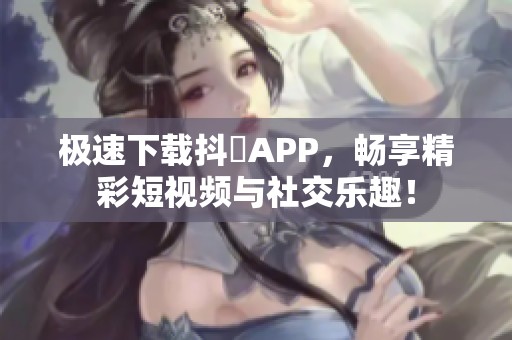 極速下載抖抈APP，暢享精彩短視頻與社交樂趣！