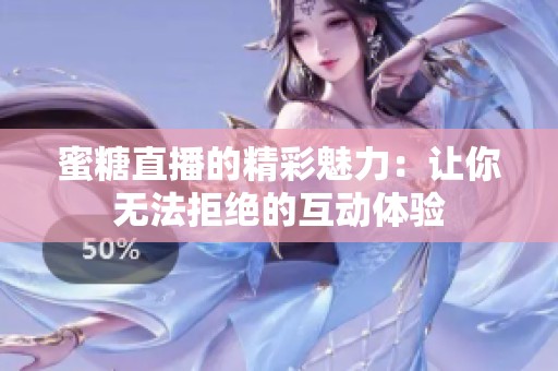 蜜糖直播的精彩魅力：讓你無法拒絕的互動體驗