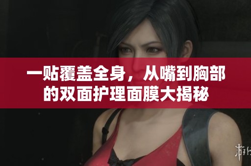 一貼覆蓋全身，從嘴到胸部的雙面護理面膜大揭秘