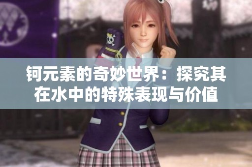 鈳元素的奇妙世界：探究其在水中的特殊表現(xiàn)與價(jià)值