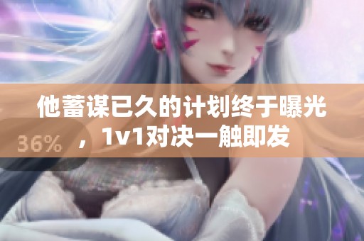他蓄謀已久的計劃終于曝光，1v1對決一觸即發(fā)