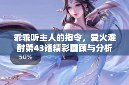 乖乖聽主人的指令，愛火難酎第43話精彩回顧與分析