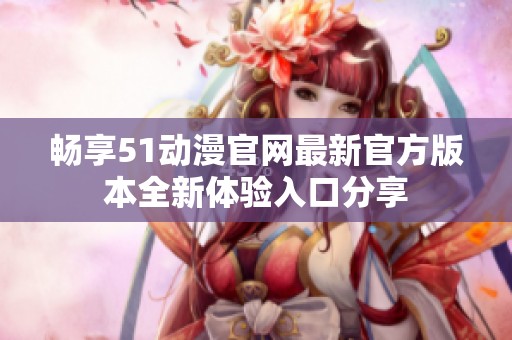 暢享51動漫官網最新官方版本全新體驗入口分享
