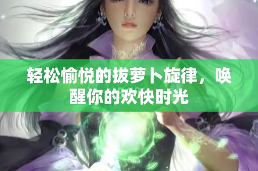 輕松愉悅的拔蘿卜旋律，喚醒你的歡快時光
