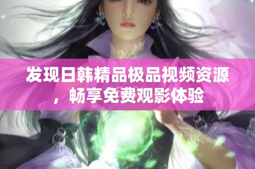 發(fā)現(xiàn)日韓精品極品視頻資源，暢享免費(fèi)觀影體驗(yàn)