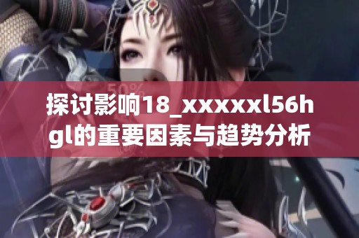 探討影響18_xxxxxl56hgl的重要因素與趨勢分析