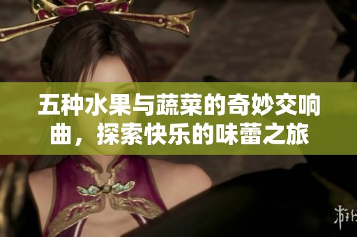 五種水果與蔬菜的奇妙交響曲，探索快樂(lè)的味蕾之旅