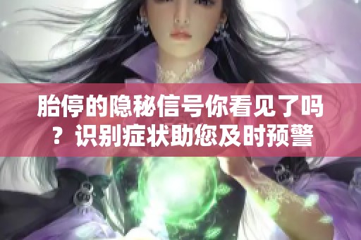 胎停的隱秘信號你看見了嗎？識別癥狀助您及時預警