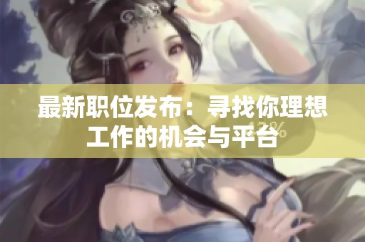 最新職位發(fā)布：尋找你理想工作的機(jī)會(huì)與平臺(tái)