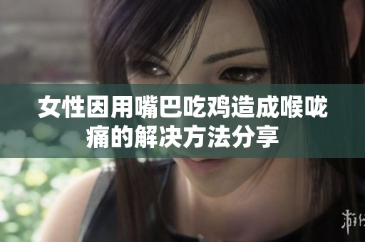 女性因用嘴巴吃雞造成喉嚨痛的解決方法分享