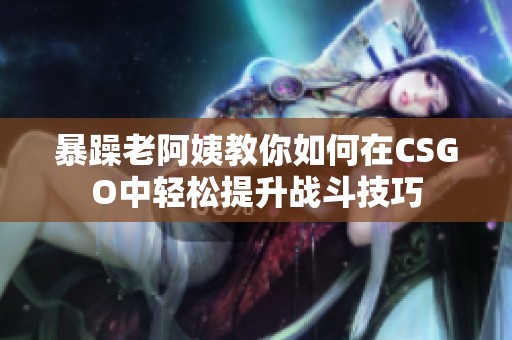 暴躁老阿姨教你如何在CSGO中輕松提升戰(zhàn)斗技巧