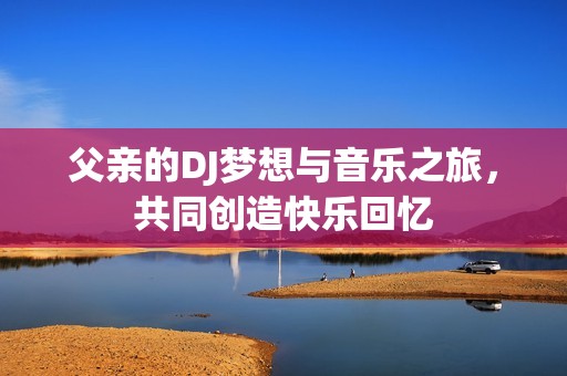 父親的DJ夢想與音樂之旅，共同創造快樂回憶