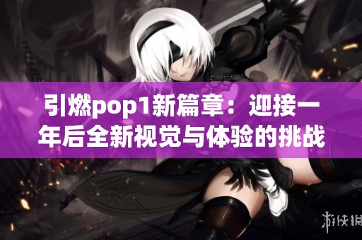 引燃pop1新篇章：迎接一年后全新視覺與體驗的挑戰