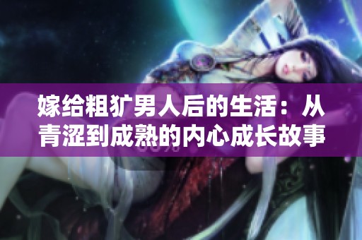 嫁給粗獷男人后的生活：從青澀到成熟的內心成長故事