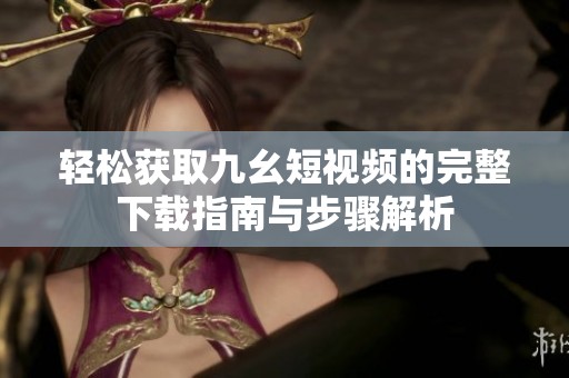 輕松獲取九幺短視頻的完整下載指南與步驟解析