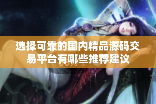 選擇可靠的國內(nèi)精品源碼交易平臺有哪些推薦建議