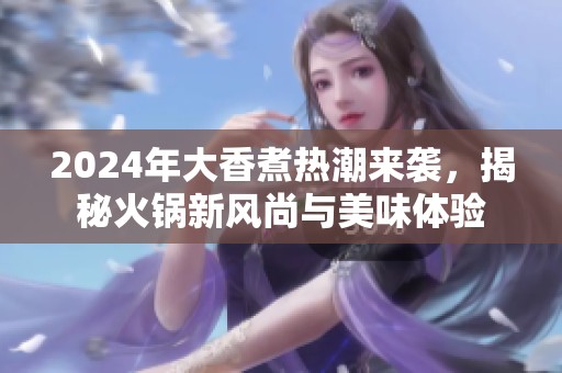 2024年大香煮熱潮來(lái)襲，揭秘火鍋新風(fēng)尚與美味體驗(yàn)