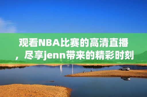 觀看NBA比賽的高清直播，盡享jenn帶來的精彩時刻