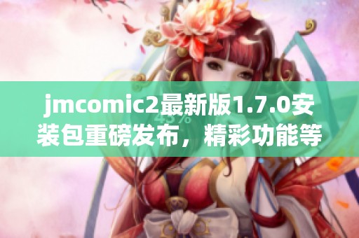 jmcomic2最新版1.7.0安裝包重磅發布，精彩功能等你體驗