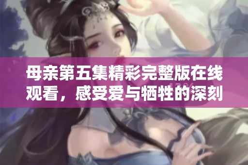 母親第五集精彩完整版在線觀看，感受愛(ài)與犧牲的深刻故事