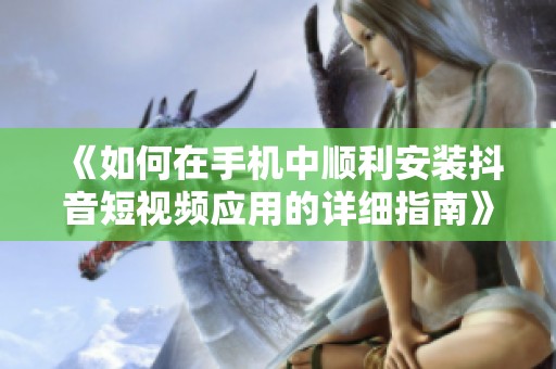 《如何在手機(jī)中順利安裝抖音短視頻應(yīng)用的詳細(xì)指南》