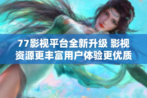 77影視平臺(tái)全新升級(jí) 影視資源更豐富用戶體驗(yàn)更優(yōu)質(zhì)