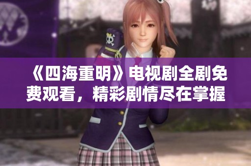 《四海重明》電視劇全劇免費觀看，精彩劇情盡在掌握之中
