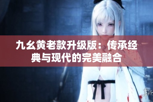 九幺黃老款升級版：傳承經典與現代的完美融合
