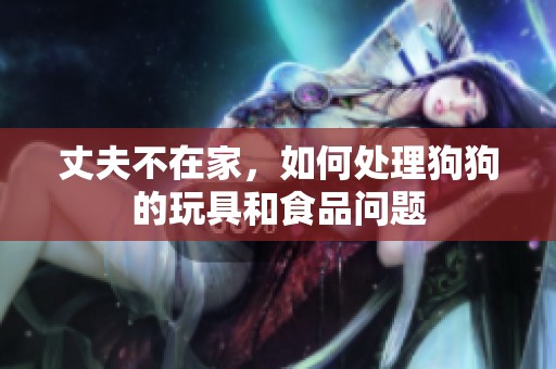 丈夫不在家，如何處理狗狗的玩具和食品問題