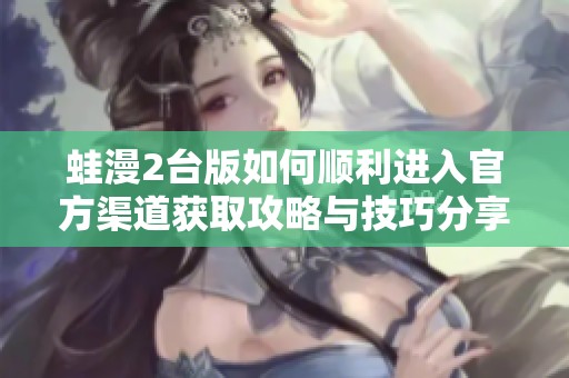 蛙漫2臺版如何順利進(jìn)入官方渠道獲取攻略與技巧分享