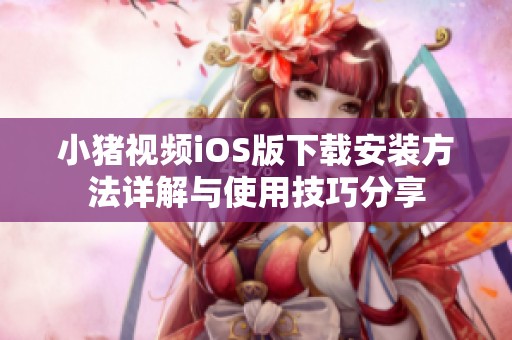 小豬視頻iOS版下載安裝方法詳解與使用技巧分享