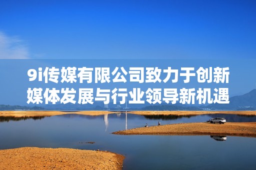 9i傳媒有限公司致力于創新媒體發展與行業領導新機遇