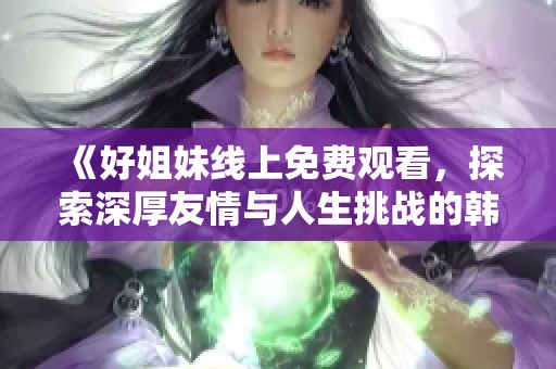 《好姐妹線上免費觀看，探索深厚友情與人生挑戰的韓劇佳作》