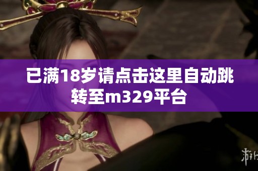 已滿18歲請(qǐng)點(diǎn)擊這里自動(dòng)跳轉(zhuǎn)至m329平臺(tái)