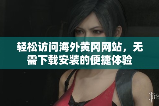 輕松訪問海外黃岡網站，無需下載安裝的便捷體驗